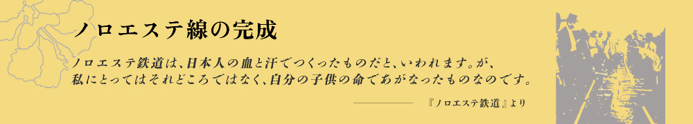ノロエステ線の完成 ノロエステ鉄道は、日本人の血と汗でつくったものだと、いわれます。が、私にとってはそれどころではなく、自分の子供の命であがなったものなのです。-『ノロエステ鉄道』より