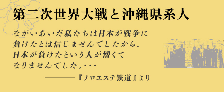 第二次世界大戦と沖縄県系人 ながいあいだ私たちは日本が戦争に負けたとは信じませんでしたから、日本が負けたという人が憎くてなりませんでした。・・・ -『ノロエステ鉄道』より