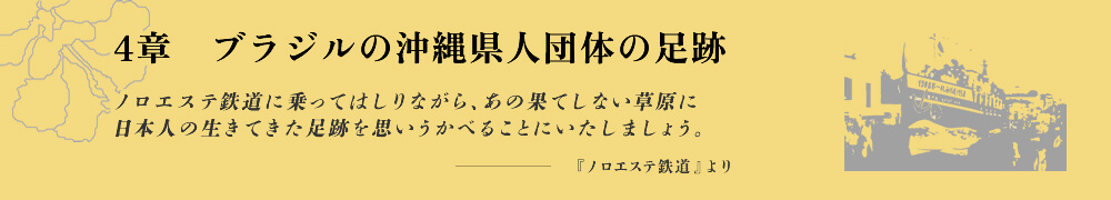 4章　ブラジルの沖縄県人団体の足跡 ノロエステ鉄道に乗ってはしりながら、あの果てしない草原に日本人の生きてきた足跡を思いうかべることにいたしましょう。-『ノロエステ鉄道』より