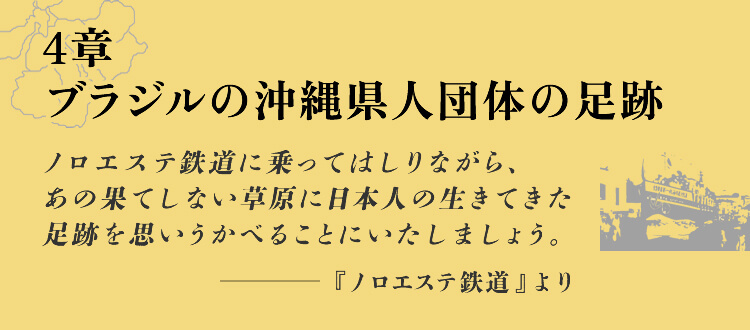 4章　ブラジルの沖縄県人団体の足跡 ノロエステ鉄道に乗ってはしりながら、あの果てしない草原に日本人の生きてきた足跡を思いうかべることにいたしましょう。-『ノロエステ鉄道』より