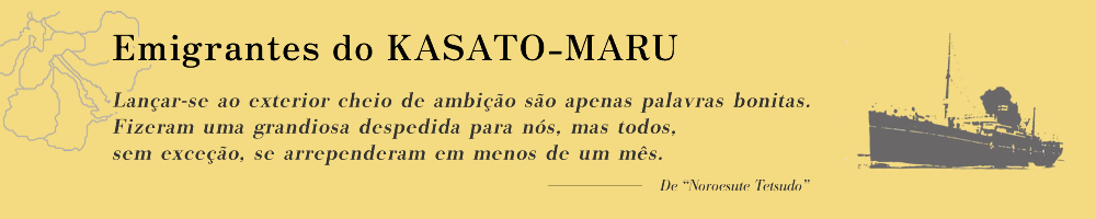 Emigrantes do KASATO-MARU
                Lançar-se ao exterior cheio de ambição são apenas palavras bonitas. Fizeram uma grandiosa despedida para nós, mas todos, sem exceção, se arrependeram em menos de um mês.
                