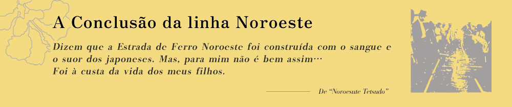 A Conclusão da linha Noroeste Dizem que a Estrada de Ferro Noroeste foi construída com o sangue e o suor dos japoneses. Mas, para mim não é bem assim… Foi à custa da vida dos meus filhos