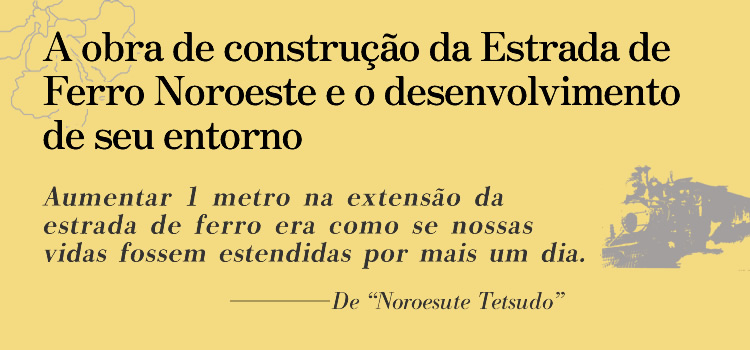 A Conclusão da linha Noroeste Dizem que a Estrada de Ferro Noroeste foi construída com o sangue e o suor dos japoneses. Mas, para mim não é bem assim… Foi à custa da vida dos meus filhos